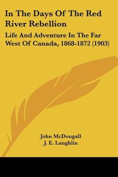 portada in the days of the red river rebellion: life and adventure in the far west of canada, 1868-1872 (1903) (en Inglés)