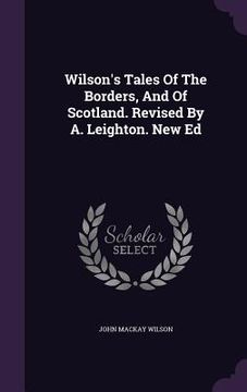 portada Wilson's Tales Of The Borders, And Of Scotland. Revised By A. Leighton. New Ed (en Inglés)