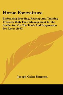portada horse portraiture: embracing breeding, rearing and training trotters; with their management in the stable and on the track and preparatio (en Inglés)