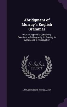 portada Abridgment of Murray's English Grammar: With an Appendix, Containing Exercises in Orthography, in Parsing, in Syntax, and in Punctuation (en Inglés)