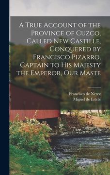 portada A True Account of the Province of Cuzco, Called New Castille, Conquered by Francisco Pizarro, Captain to His Majesty the Emperor, our Maste (en Inglés)