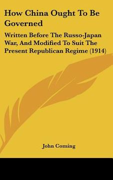 portada how china ought to be governed: written before the russo-japan war, and modified to suit the present republican regime (1914) (en Inglés)