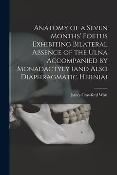 portada Anatomy of a Seven Months' Foetus Exhibiting Bilateral Absence of the Ulna Accompanied by Monadactyly (and Also Diaphragmatic Hernia) [microform] (en Inglés)