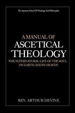 portada A Manual of Ascetical Theology: The Supernatural Life of the Soul on Earth and in Heaven (en Inglés)