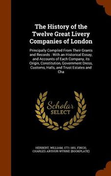 portada The History of the Twelve Great Livery Companies of London: Principally Compiled From Their Grants and Records: With an Historical Essay, and Accounts