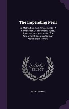 portada The Impending Peril: Or, Methodism And Amusements: A Compilation Of Testimony, Rules, Speeches, And Articles On The Amusement Question With (en Inglés)
