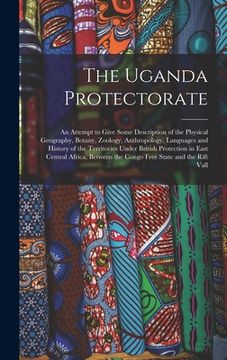 portada The Uganda Protectorate: An Attempt to Give Some Description of the Physical Geography, Botany, Zoology, Anthropology, Languages and History of (en Inglés)
