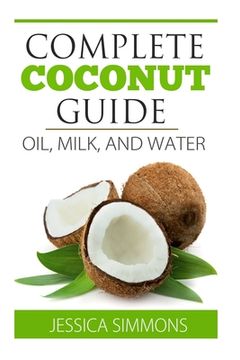 portada Coconut Oil: Coconut Milk: Coconut Water: The Complete Guide to the Coconut: Understand how to use Coconut oil, Coconut milk, and C (en Inglés)