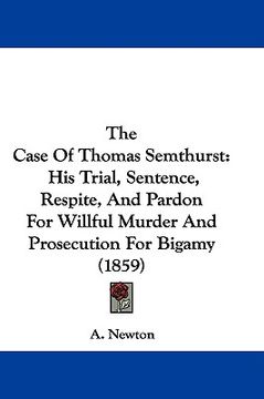 portada the case of thomas semthurst: his trial, sentence, respite, and pardon for willful murder and prosecution for bigamy (1859) (en Inglés)