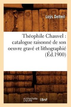 portada Théophile Chauvel: Catalogue Raisonné de Son Oeuvre Gravé Et Lithographié (Éd.1900) (en Francés)