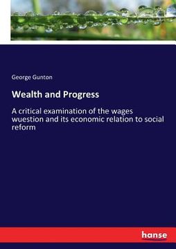 portada Wealth and Progress: A critical examination of the wages wuestion and its economic relation to social reform (en Inglés)