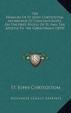 portada the homilies of st. john chrysostom, archbishop of constantinople, on the first epistle of st. paul the apostle to the corinthians (1839) (en Inglés)