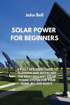 portada Solar Power for Beginners: A Fully Described Guide to Planning and Installing the Most Efficient Solar Power System for Your Home, Rv, and Boats (en Inglés)