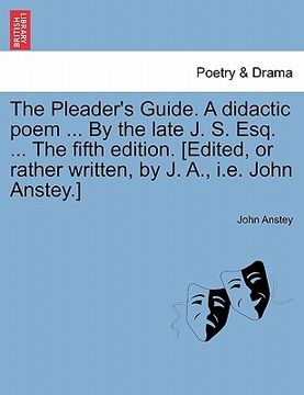 portada the pleader's guide. a didactic poem ... by the late j. s. esq. ... the fifth edition. [edited, or rather written, by j. a., i.e. john anstey.] (en Inglés)