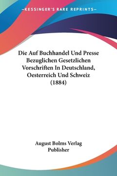 portada Die Auf Buchhandel Und Presse Bezuglichen Gesetzlichen Vorschriften In Deutschland, Oesterreich Und Schweiz (1884) (en Alemán)