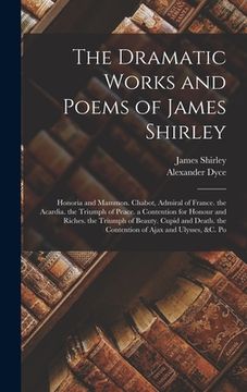 portada The Dramatic Works and Poems of James Shirley: Honoria and Mammon. Chabot, Admiral of France. the Acardia. the Triumph of Peace. a Contention for Hono (en Inglés)