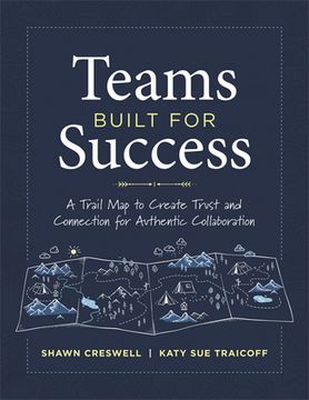Teams Built for Success: A Trail Map to Create Trust and Connection for Authentic Collaboration (Building Connections for High-Performing Collaborativ (en Inglés)