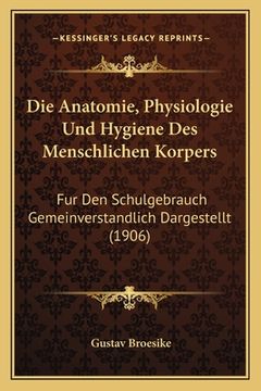 portada Die Anatomie, Physiologie Und Hygiene Des Menschlichen Korpers: Fur Den Schulgebrauch Gemeinverstandlich Dargestellt (1906) (en Alemán)