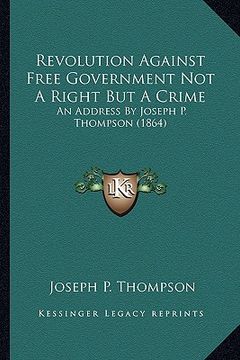 portada revolution against free government not a right but a crime: an address by joseph p. thompson (1864) an address by joseph p. thompson (1864) (in English)