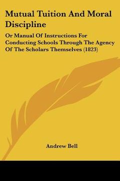 portada mutual tuition and moral discipline: or manual of instructions for conducting schools through the agency of the scholars themselves (1823) (en Inglés)