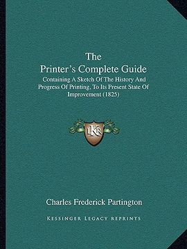 portada the printer's complete guide: containing a sketch of the history and progress of printing, to its present state of improvement (1825) (en Inglés)