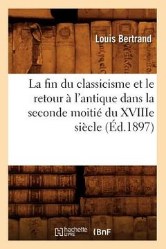 portada La Fin Du Classicisme Et Le Retour À l'Antique Dans La Seconde Moitié Du Xviiie Siècle (Éd.1897) (en Francés)