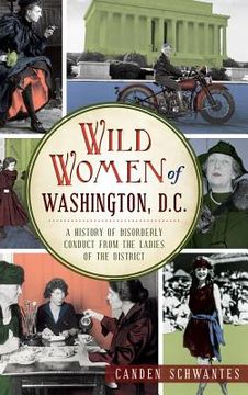 portada Wild Women of Washington, D.C.: A History of Disorderly Conduct from the Ladies of the District (en Inglés)