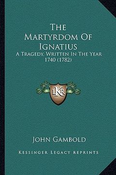 portada the martyrdom of ignatius: a tragedy, written in the year 1740 (1782) (en Inglés)