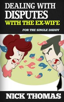 portada Dealing With Disputes With The Ex-Wife For The Single Daddy: How To Deal With Tensed Disputes With The Ex-Wife Peacefully (en Inglés)