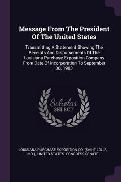 portada Message From The President Of The United States: Transmitting A Statement Showing The Receipts And Disbursements Of The Louisiana Purchase Exposition (in English)