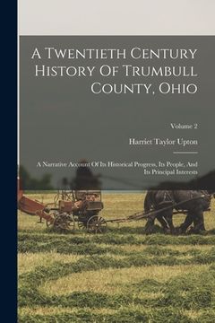 portada A Twentieth Century History Of Trumbull County, Ohio: A Narrative Account Of Its Historical Progress, Its People, And Its Principal Interests; Volume (en Inglés)