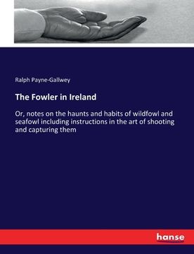 portada The Fowler in Ireland: Or, notes on the haunts and habits of wildfowl and seafowl including instructions in the art of shooting and capturing