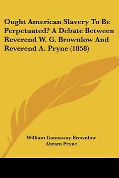 portada ought american slavery to be perpetuated? a debate between reverend w. g. brownlow and reverend a. pryne (1858) (in English)