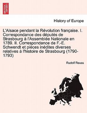 portada L'Alsace Pendant La Revolution Francaise. I. Correspondance Des Deputes de Strasbourg A L'Assemblee Nationale En 1789. II. Correspondance de F.-E. Sch (en Francés)
