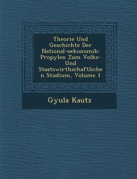 portada Theorie Und Geschichte Der National-Oekonomik: Propyl En Zum Volks- Und Staatswirthschaftlichen Studium, Volume 1 (en Alemán)
