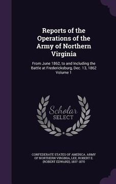 portada Reports of the Operations of the Army of Northern Virginia: From June 1862, to and Including the Battle at Fredericksburg, Dec. 13, 1862 Volume 1
