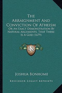 portada the arraignment and conviction of atheism the arraignment and conviction of atheism: or an exact demonstration by natural arguments, that there ior an (en Inglés)