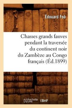 portada Chasses Grands Fauves Pendant La Traversée Du Continent Noir Du Zambèze Au Congo Français (Éd.1899) (in French)