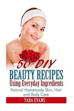 portada 50 DIY Beauty Recipes Using Everyday Ingredients: Natural, Homemade Skin, Hair and Body Care (en Inglés)