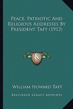 portada peace, patriotic and religious addresses by president taft (peace, patriotic and religious addresses by president taft (1912) 1912) (en Inglés)