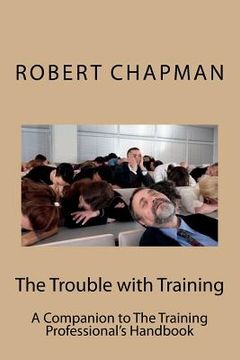 portada The Trouble with Training: A Companion to The Training Professional's Handbook (en Inglés)
