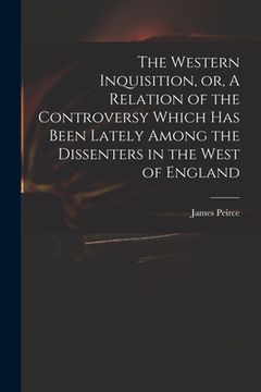 portada The Western Inquisition, or, A Relation of the Controversy Which Has Been Lately Among the Dissenters in the West of England (en Inglés)