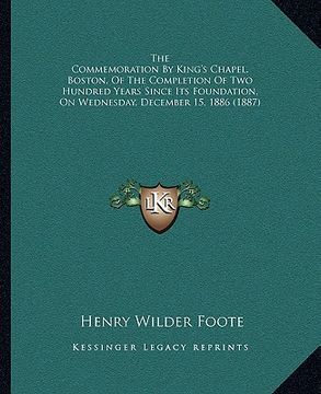 portada the commemoration by king's chapel, boston, of the completion of two hundred years since its foundation, on wednesday, december 15, 1886 (1887) (en Inglés)