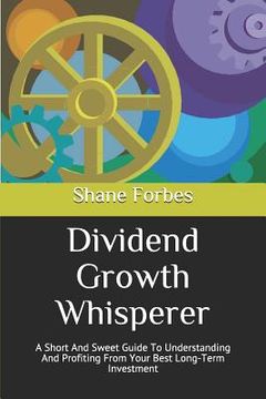 portada Dividend Growth Whisperer: A Short And Sweet Guide To Understanding And Profiting From Your Best Long-Term Investment (en Inglés)