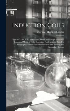 portada Induction Coils: How to Make, Use, and Repair Them Including Ruhmkorff, Tesla, and Medical Coils, Roentgen Radiography, Wireless Telegr (en Inglés)