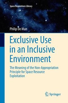 portada Exclusive Use in an Inclusive Environment: The Meaning of the Non-Appropriation Principle for Space Resource Exploitation (en Inglés)