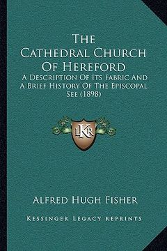 portada the cathedral church of hereford: a description of its fabric and a brief history of the episcopal see (1898) (en Inglés)