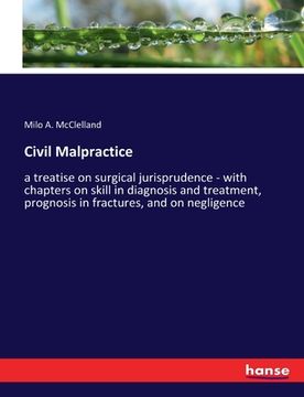 portada Civil Malpractice: a treatise on surgical jurisprudence - with chapters on skill in diagnosis and treatment, prognosis in fractures, and