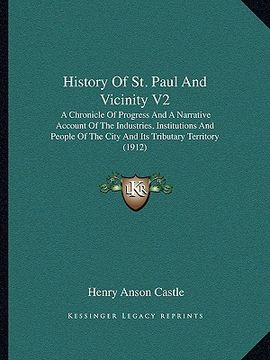 portada history of st. paul and vicinity v2: a chronicle of progress and a narrative account of the industries, institutions and people of the city and its tr (en Inglés)