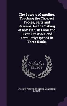 portada The Secrets of Angling, Teaching the Choicest Tooles, Baits and Seasons, for the Taking of any Fish, in Pond and River; Practised and Familiarly Opene (en Inglés)